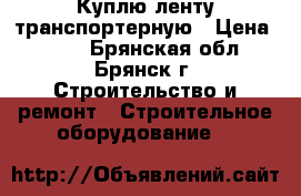 Куплю ленту транспортерную › Цена ­ 804 - Брянская обл., Брянск г. Строительство и ремонт » Строительное оборудование   